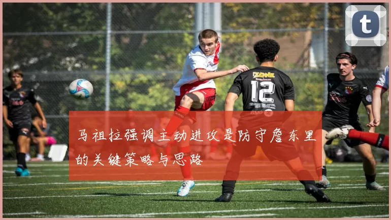 马祖拉强调主动进攻是防守詹东里的关键策略与思路
