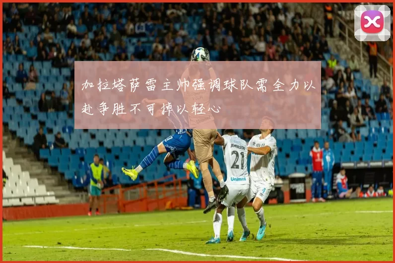 加拉塔萨雷主帅强调球队需全力以赴争胜不可掉以轻心