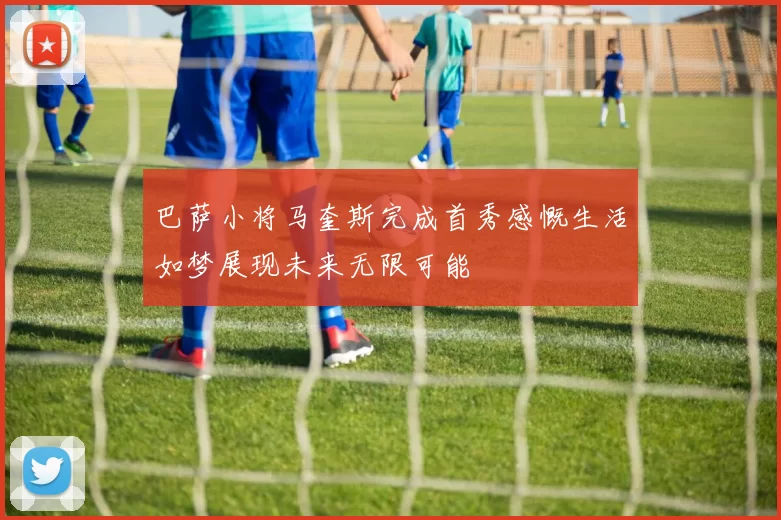 巴萨小将马奎斯完成首秀感慨生活如梦展现未来无限可能