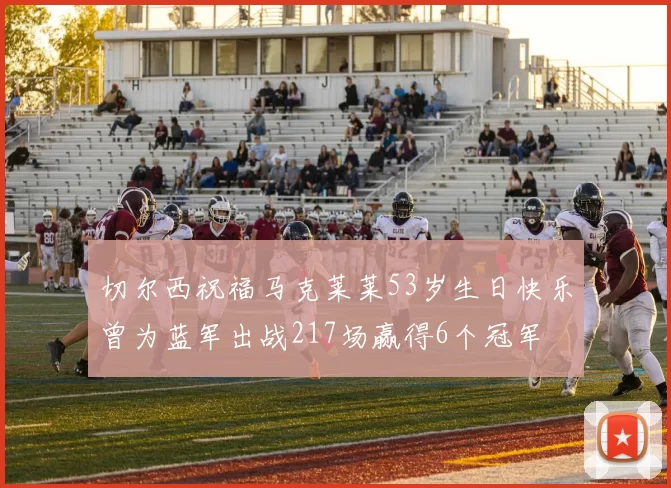 切尔西祝福马克莱莱53岁生日快乐曾为蓝军出战217场赢得6个冠军