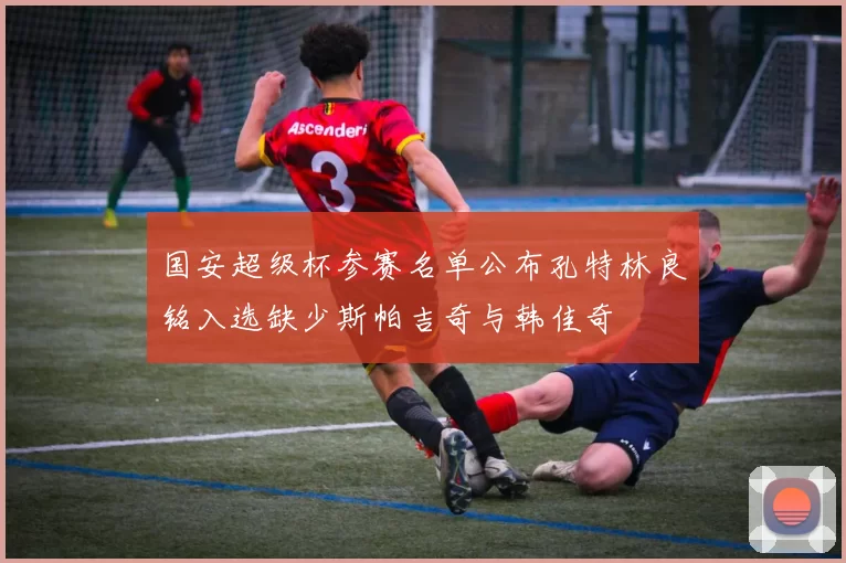 国安超级杯参赛名单公布孔特林良铭入选缺少斯帕吉奇与韩佳奇