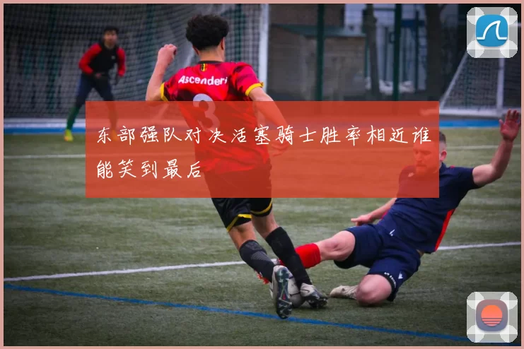 东部强队对决活塞骑士胜率相近谁能笑到最后