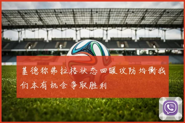 基德称弗拉格状态回暖攻防均衡我们本有机会争取胜利