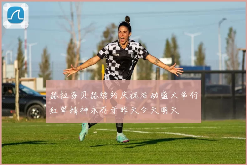 赫拉芬贝赫续约庆祝活动盛大举行红军精神永存于昨天今天明天