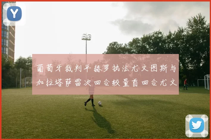 葡萄牙裁判平赫罗执法尤文图斯与加拉塔萨雷次回合较量首回合尤文惨败