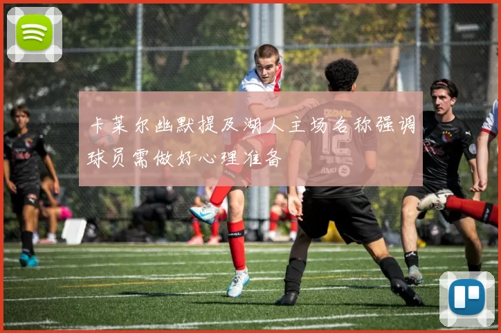 卡莱尔幽默提及湖人主场名称强调球员需做好心理准备