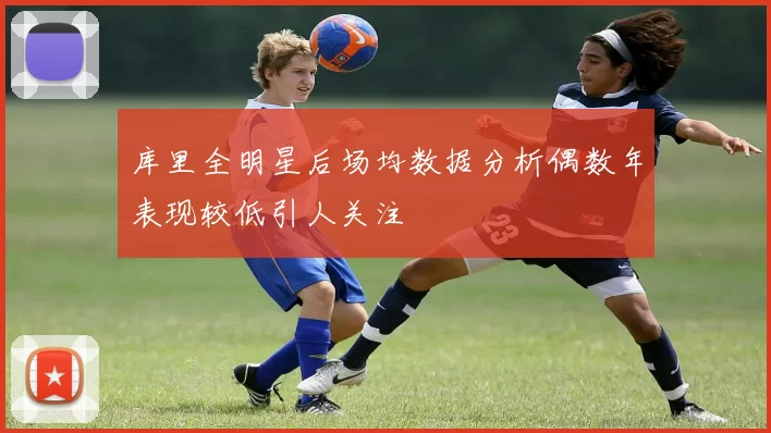 库里全明星后场均数据分析偶数年表现较低引人关注