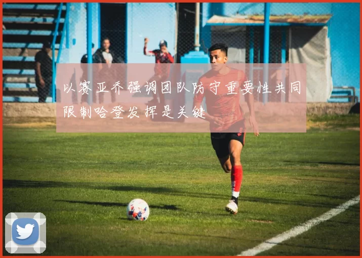 以赛亚乔强调团队防守重要性共同限制哈登发挥是关键