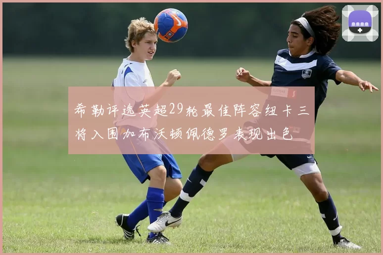 希勒评选英超29轮最佳阵容纽卡三将入围加布沃顿佩德罗表现出色