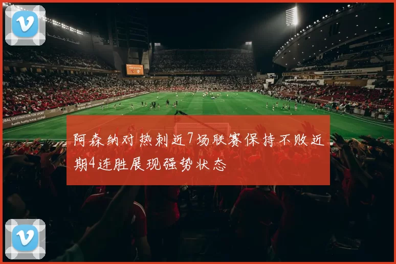 阿森纳对热刺近7场联赛保持不败近期4连胜展现强势状态
