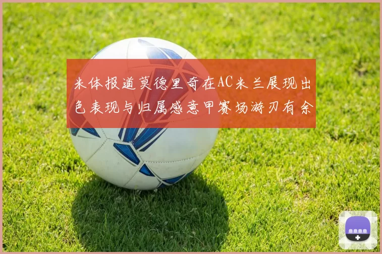 米体报道莫德里奇在AC米兰展现出色表现与归属感意甲赛场游刃有余
