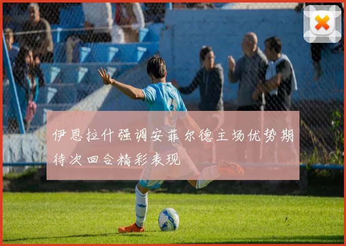 伊恩拉什强调安菲尔德主场优势期待次回合精彩表现