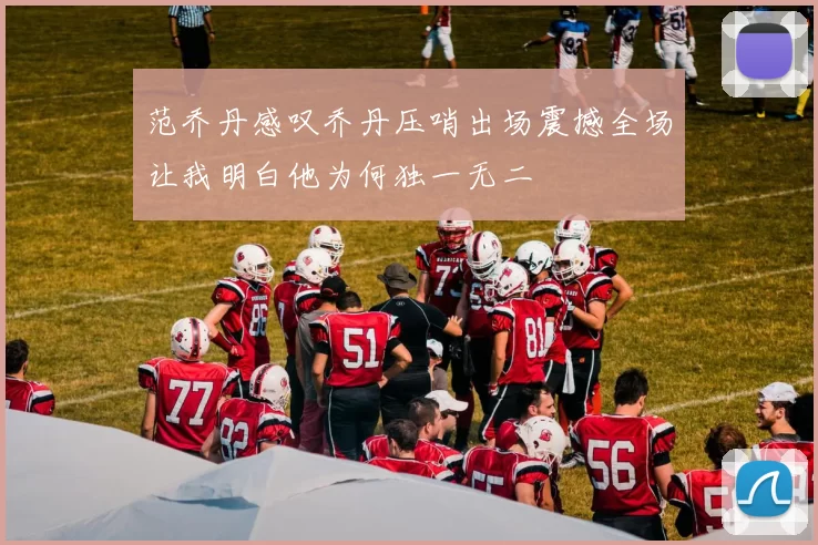 范乔丹感叹乔丹压哨出场震撼全场让我明白他为何独一无二