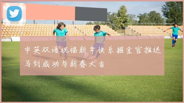 中英双语祝福新年快乐掘金官推送马到成功与新春大吉