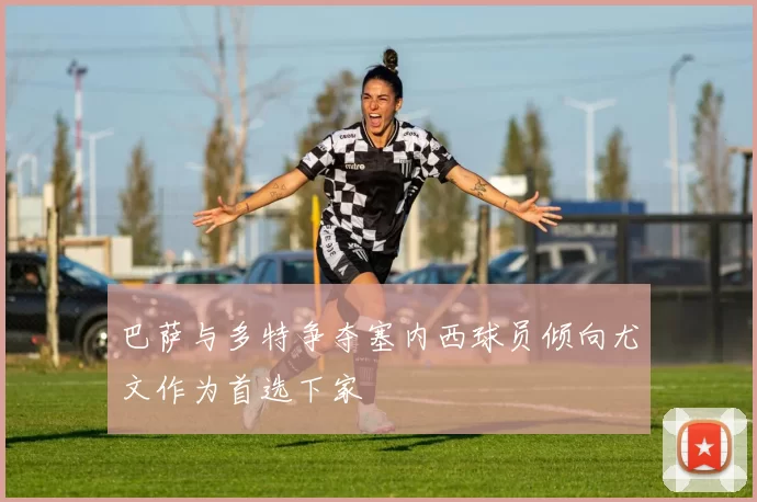 巴萨与多特争夺塞内西球员倾向尤文作为首选下家