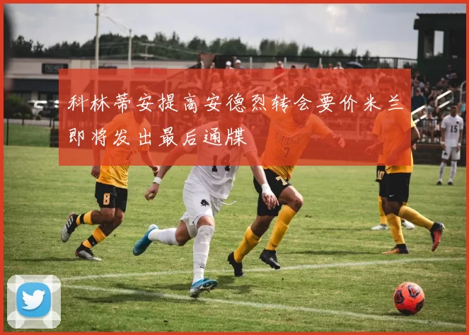 科林蒂安提高安德烈转会要价米兰即将发出最后通牒