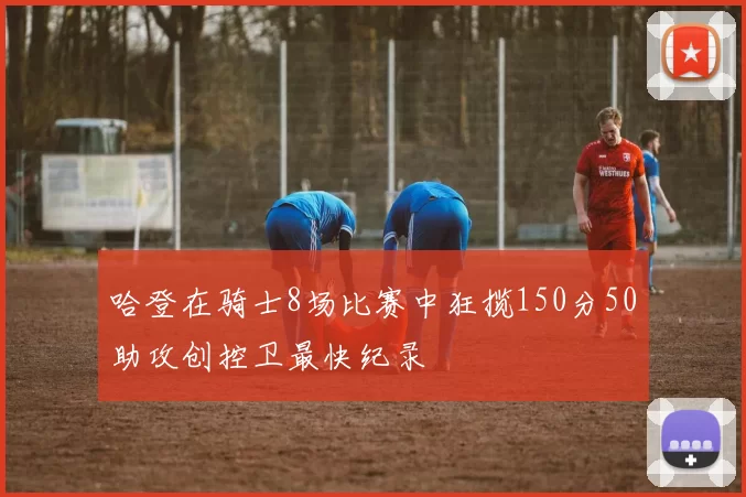 哈登在骑士8场比赛中狂揽150分50助攻创控卫最快纪录
