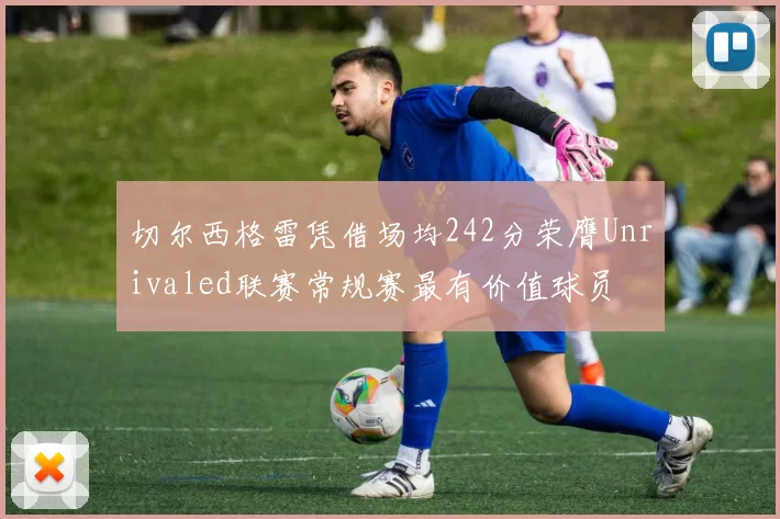 切尔西格雷凭借场均242分荣膺Unrivaled联赛常规赛最有价值球员