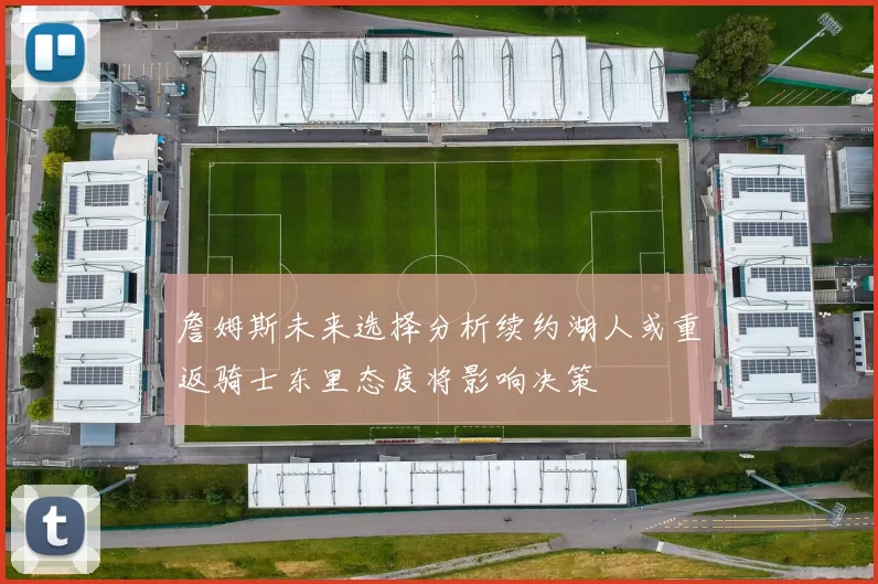詹姆斯未来选择分析续约湖人或重返骑士东里态度将影响决策