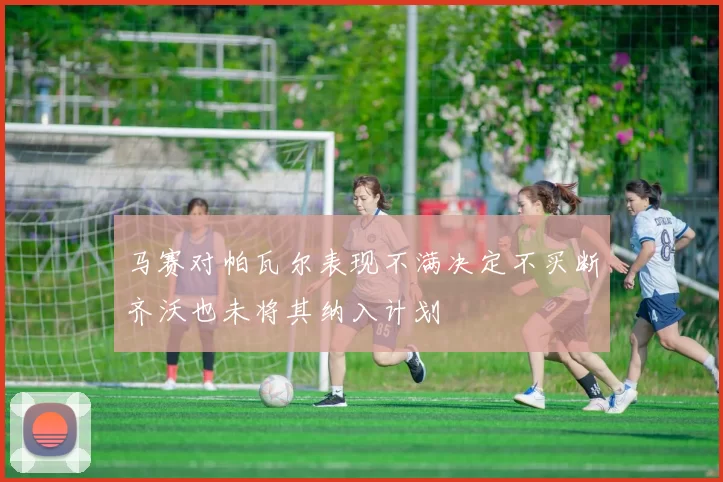 马赛对帕瓦尔表现不满决定不买断齐沃也未将其纳入计划