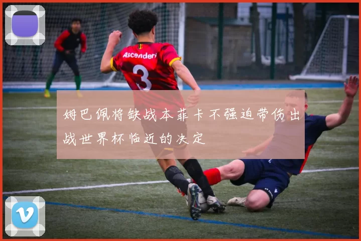 姆巴佩将缺战本菲卡不强迫带伤出战世界杯临近的决定