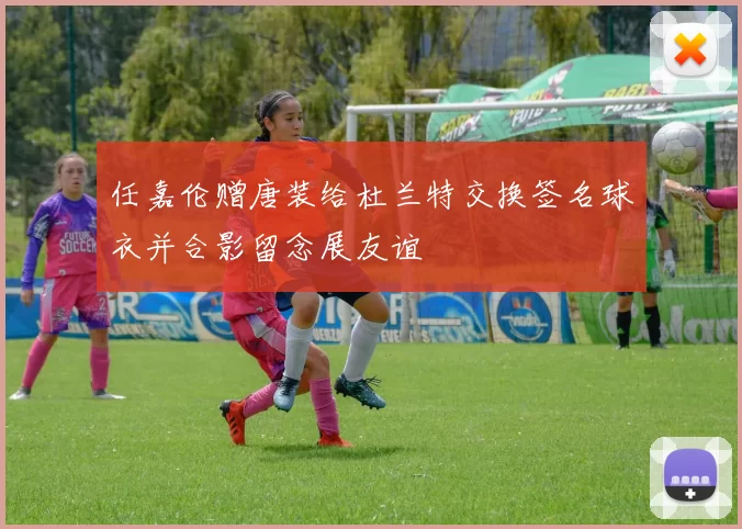 任嘉伦赠唐装给杜兰特交换签名球衣并合影留念展友谊
