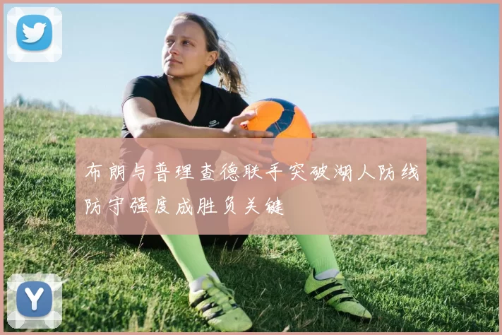 布朗与普理查德联手突破湖人防线防守强度成胜负关键