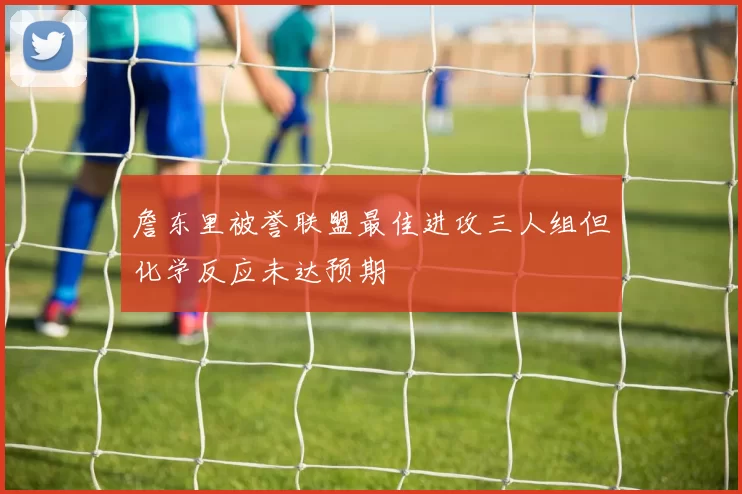詹东里被誉联盟最佳进攻三人组但化学反应未达预期