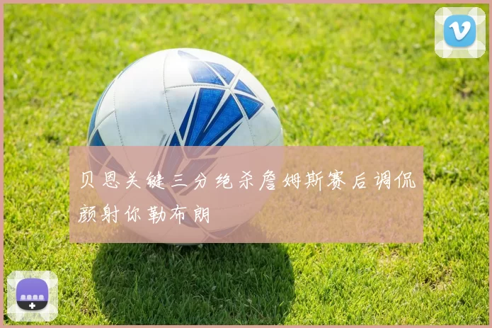 贝恩关键三分绝杀詹姆斯赛后调侃颜射你勒布朗