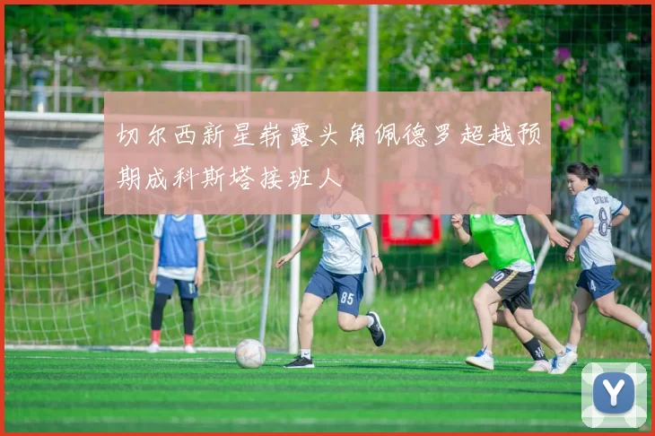 切尔西新星崭露头角佩德罗超越预期成科斯塔接班人