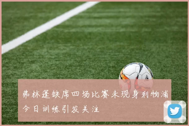 弗林蓬缺席四场比赛未现身利物浦今日训练引发关注