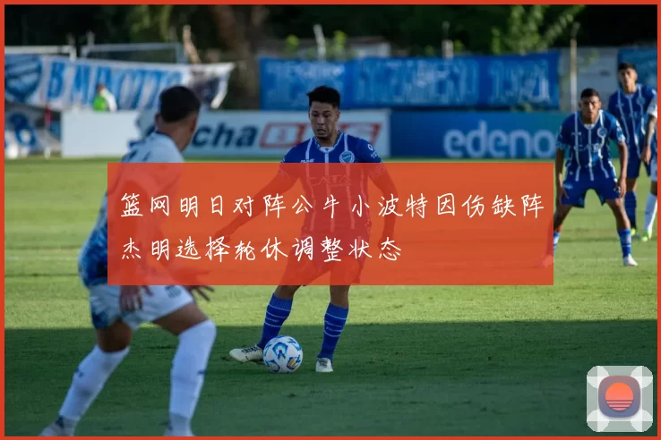 篮网明日对阵公牛小波特因伤缺阵杰明选择轮休调整状态