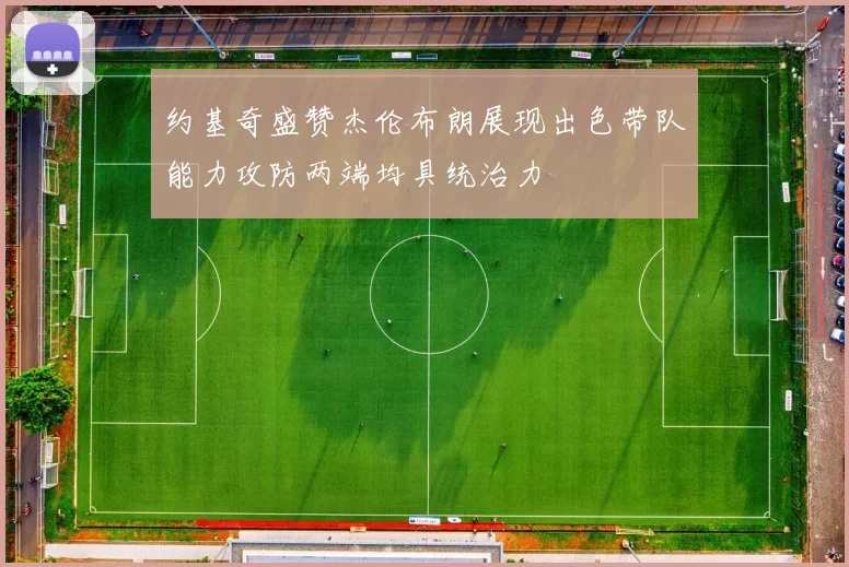 约基奇盛赞杰伦布朗展现出色带队能力攻防两端均具统治力