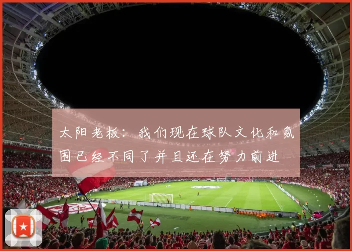 太阳老板：我们现在球队文化和氛围已经不同了并且还在努力前进