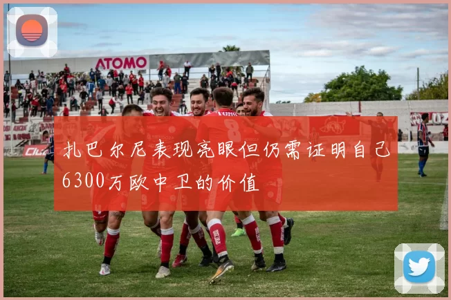 扎巴尔尼表现亮眼但仍需证明自己6300万欧中卫的价值