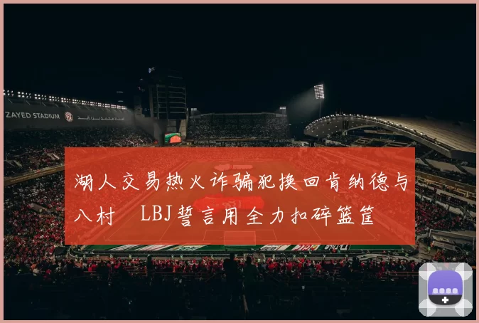 湖人交易热火诈骗犯换回肯纳德与八村塁LBJ誓言用全力扣碎篮筐