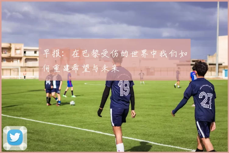 早报：在巴黎受伤的世界中我们如何重建希望与未来