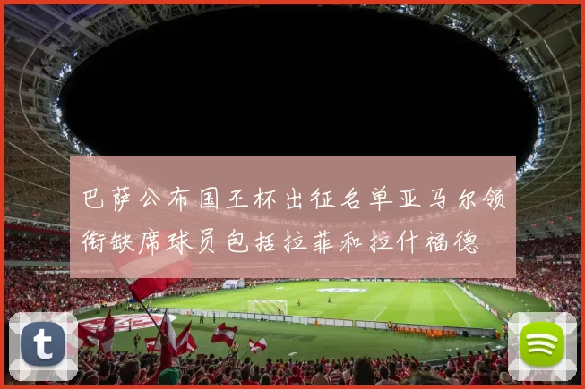 巴萨公布国王杯出征名单亚马尔领衔缺席球员包括拉菲和拉什福德